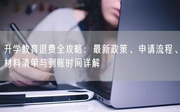 升学教育退费全攻略:最新政策、申请流程、材料清单与到账时间详解 升学教育退费全攻略:最新政策、申请流程、材料清单与到账时间详解