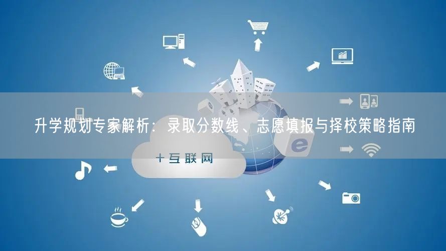 升学规划专家解析:录取分数线、志愿填报与择校策略指南 升学规划专家解析:录取分数线、志愿填报与择校策略指南