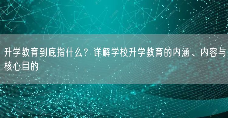 升学教育到底指什么?详解学校升学教育的内涵、内容与核心目的 升学教育到底指什么?详解学校升学教育的内涵、内容与核心目的