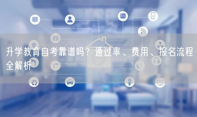 升学教育自考靠谱吗?通过率、费用、报名流程全解析 升学教育自考靠谱吗?通过率、费用、报名流程全解析