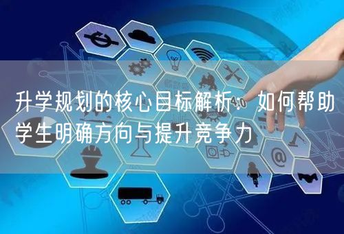 升学规划的核心目标解析:如何帮助学生明确方向与提升竞争力 升学规划的核心目标解析:如何帮助学生明确方向与提升竞争力