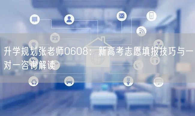 升学规划张老师0608:新高考志愿填报技巧与一对一咨询解读 升学规划张老师0608:新高考志愿填报技巧与一对一咨询解读