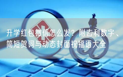 升学红包微信怎么发?附吉利数字、简短贺词与动态封面祝福语大全 升学红包微信怎么发?附吉利数字、简短贺词与动态封面祝福语大全