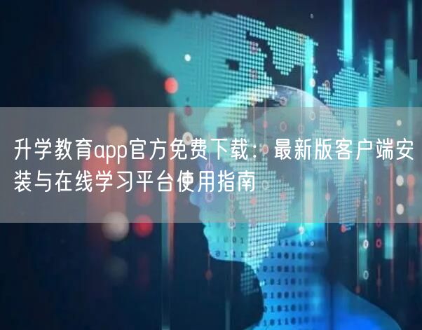 升学教育app官方免费下载:最新版客户端安装与在线学习平台使用指南 升学教育app官方免费下载:最新版客户端安装与在线学习平台使用指南