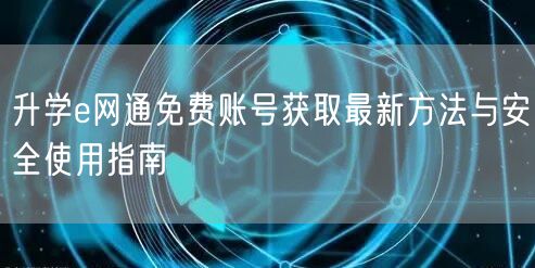 升学e网通免费账号获取最新方法与安全使用指南 升学e网通免费账号获取最新方法与安全使用指南