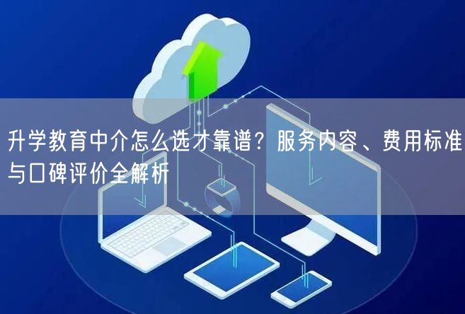 升学教育中介怎么选才靠谱?服务内容、费用标准与口碑评价全解析 升学教育中介怎么选才靠谱?服务内容、费用标准与口碑评价全解析