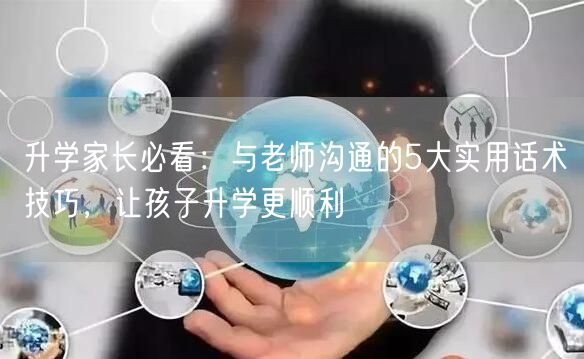 升学家长必看:与老师沟通的5大实用话术技巧,让孩子升学更顺利 升学家长必看:与老师沟通的5大实用话术技巧,让孩子升学更顺利
