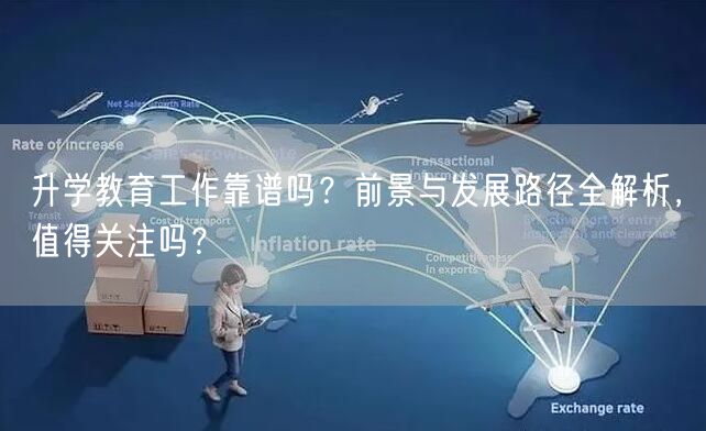 升学教育工作靠谱吗？前景与发展路径全解析，值得关注吗？