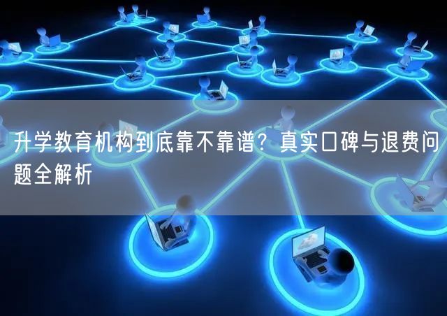 升学教育机构到底靠不靠谱?真实口碑与退费问题全解析 升学教育机构到底靠不靠谱?真实口碑与退费问题全解析
