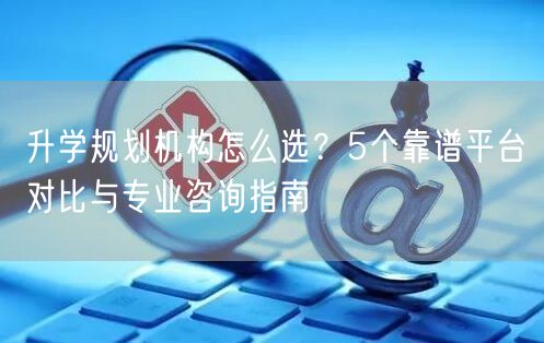 升学规划机构怎么选?5个靠谱平台对比与专业咨询指南 升学规划机构怎么选?5个靠谱平台对比与专业咨询指南