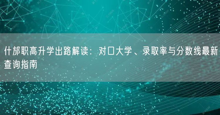 什邡职高升学出路解读:对口大学、录取率与分数线最新查询指南 什邡职高升学出路解读:对口大学、录取率与分数线最新查询指南
