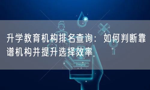 升学教育机构排名查询:如何判断靠谱机构并提升选择效率 升学教育机构排名查询:如何判断靠谱机构并提升选择效率