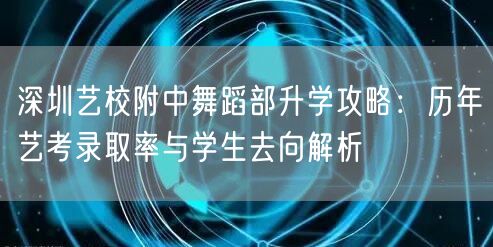 深圳艺校附中舞蹈部升学攻略:历年艺考录取率与学生去向解析 深圳艺校附中舞蹈部升学攻略:历年艺考录取率与学生去向解析