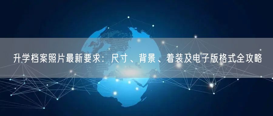升学档案照片最新要求:尺寸、背景、着装及电子版格式全攻略 升学档案照片最新要求:尺寸、背景、着装及电子版格式全攻略