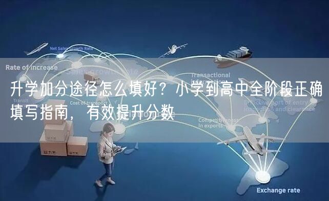 升学加分途径怎么填好？小学到高中全阶段正确填写指南，有效提升分数
