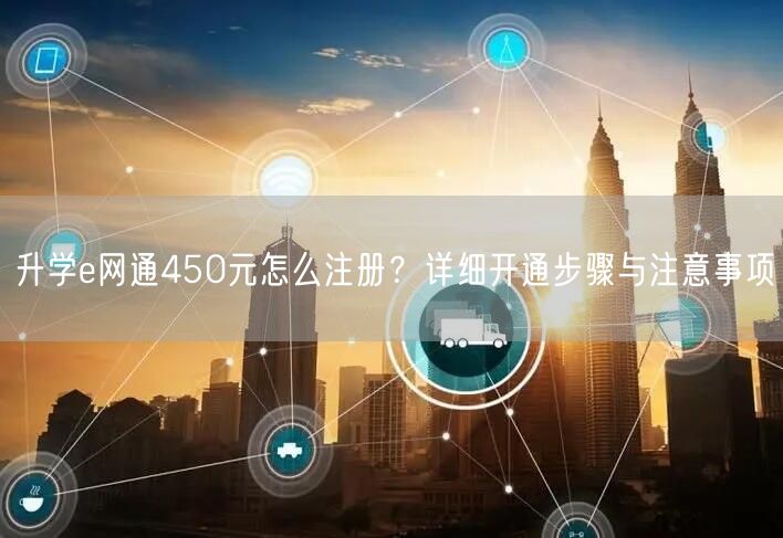 升学e网通450元怎么注册?详细开通步骤与注意事项 升学e网通450元怎么注册?详细开通步骤与注意事项