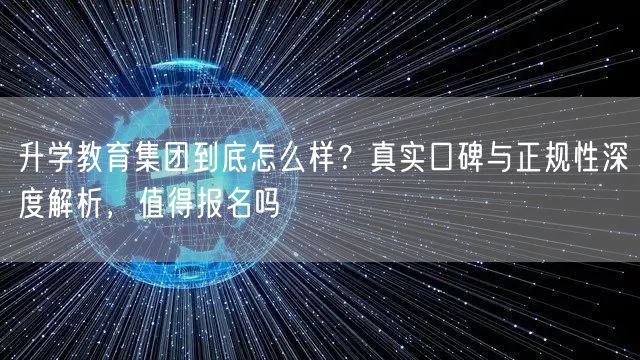 升学教育集团到底怎么样？真实口碑与正规性深度解析，值得报名吗