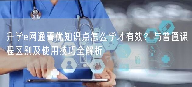 升学e网通菁优知识点怎么学才有效?与普通课程区别及使用技巧全解析 升学e网通菁优知识点怎么学才有效?与普通课程区别及使用技巧全解析