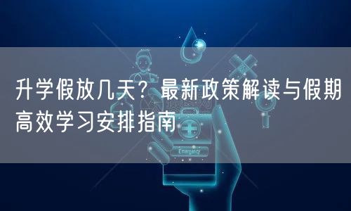 升学假放几天?最新政策解读与假期高效学习安排指南 升学假放几天?最新政策解读与假期高效学习安排指南
