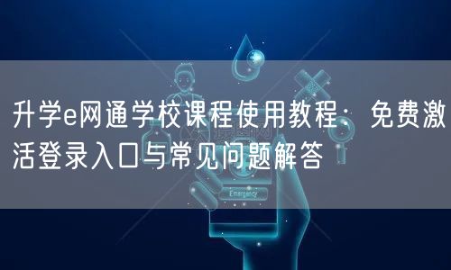 升学e网通学校课程使用教程:免费激活登录入口与常见问题解答 升学e网通学校课程使用教程:免费激活登录入口与常见问题解答