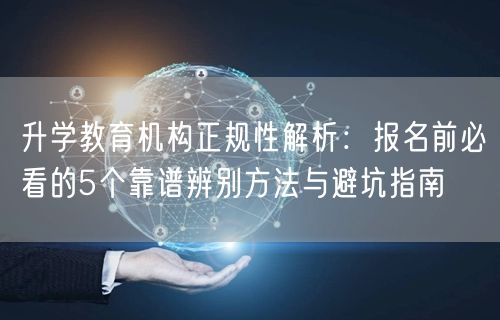 升学教育机构正规性解析:报名前必看的5个靠谱辨别方法与避坑指南 升学教育机构正规性解析:报名前必看的5个靠谱辨别方法与避坑指南