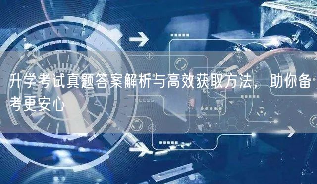 升学考试真题答案解析与高效获取方法,助你备考更安心 升学考试真题答案解析与高效获取方法,助你备考更安心