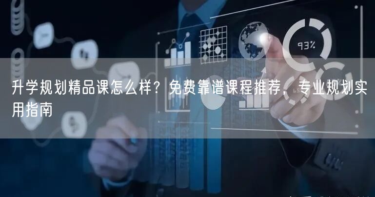 升学规划精品课怎么样?免费靠谱课程推荐,专业规划实用指南 升学规划精品课怎么样?免费靠谱课程推荐,专业规划实用指南
