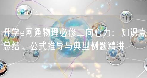 升学e网通物理必修二向心力:知识点总结、公式推导与典型例题精讲 升学e网通物理必修二向心力:知识点总结、公式推导与典型例题精讲