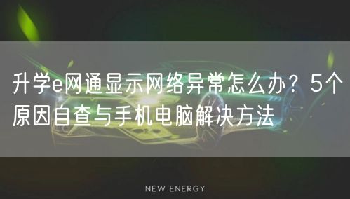 升学e网通显示网络异常怎么办?5个原因自查与手机电脑解决方法 升学e网通显示网络异常怎么办?5个原因自查与手机电脑解决方法