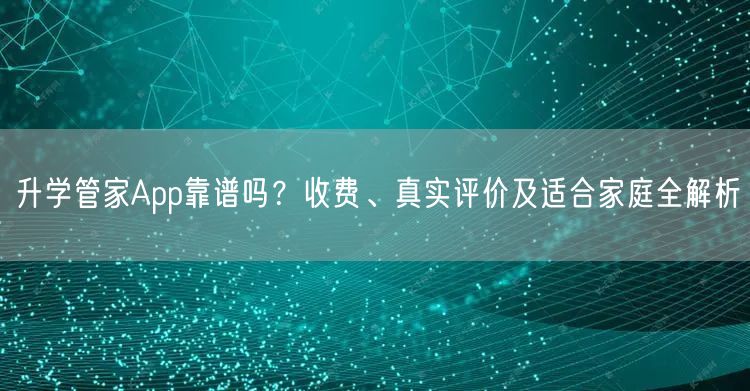 升学管家App靠谱吗?收费、真实评价及适合家庭全解析 升学管家App靠谱吗?收费、真实评价及适合家庭全解析