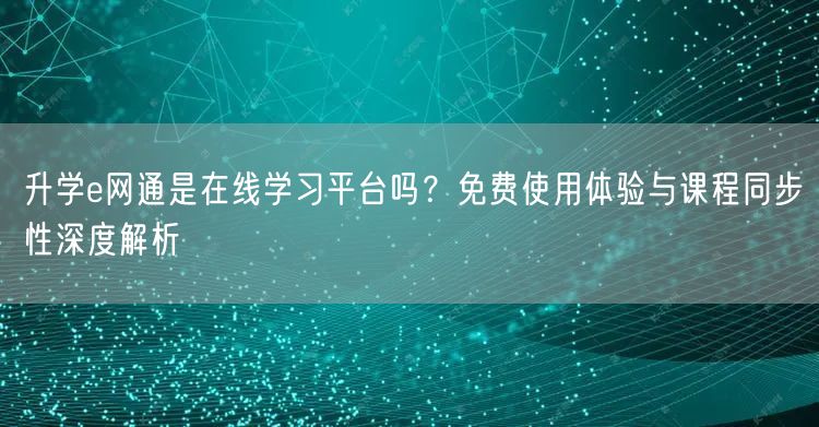 升学e网通是在线学习平台吗?免费使用体验与课程同步性深度解析 升学e网通是在线学习平台吗?免费使用体验与课程同步性深度解析