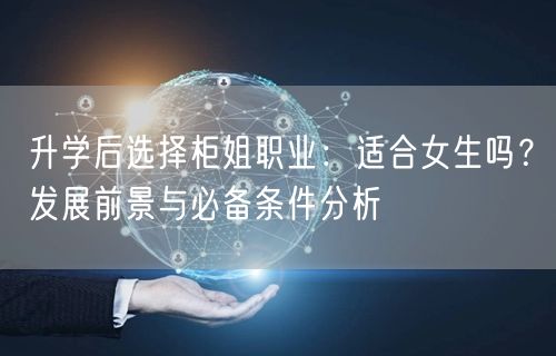 升学后选择柜姐职业:适合女生吗?发展前景与必备条件分析 升学后选择柜姐职业:适合女生吗?发展前景与必备条件分析