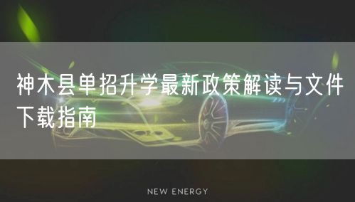 神木县单招升学最新政策解读与文件下载指南 神木县单招升学最新政策解读与文件下载指南