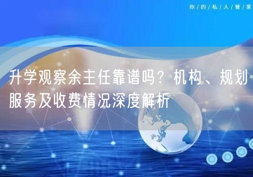 升学观察余主任靠谱吗?机构、规划服务及收费情况深度解析 升学观察余主任靠谱吗?机构、规划服务及收费情况深度解析
