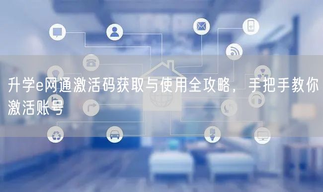 升学e网通激活码获取与使用全攻略,手把手教你激活账号 升学e网通激活码获取与使用全攻略,手把手教你激活账号