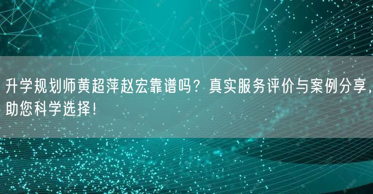 升学规划师黄超萍赵宏靠谱吗?真实服务评价与案例分享,助您科学选择! 升学规划师黄超萍赵宏靠谱吗?真实服务评价与案例分享,助您科学选择!