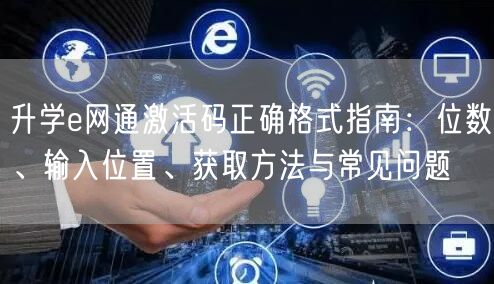 升学e网通激活码正确格式指南:位数、输入位置、获取方法与常见问题 升学e网通激活码正确格式指南:位数、输入位置、获取方法与常见问题