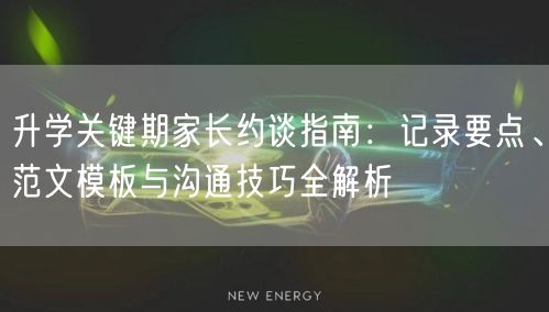 升学关键期家长约谈指南：记录要点、范文模板与沟通技巧全解析