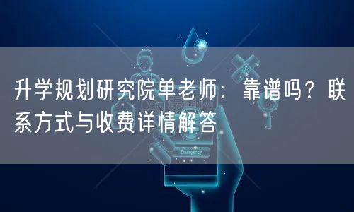 升学规划研究院单老师:靠谱吗?联系方式与收费详情解答 升学规划研究院单老师:靠谱吗?联系方式与收费详情解答