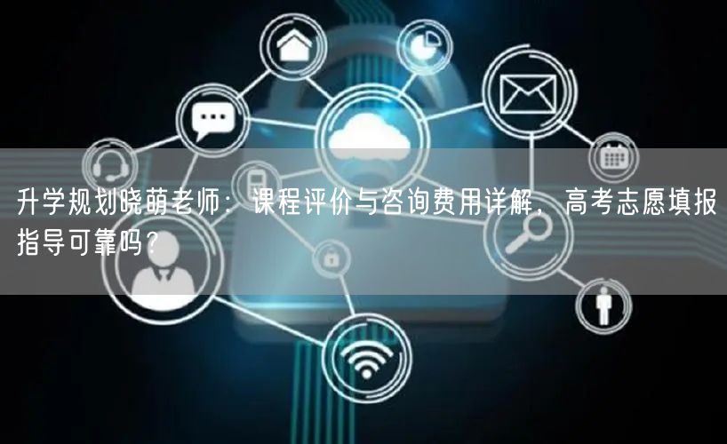 升学规划晓萌老师:课程评价与咨询费用详解,高考志愿填报指导可靠吗? 升学规划晓萌老师:课程评价与咨询费用详解,高考志愿填报指导可靠吗?