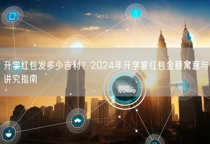 升学红包发多少吉利?2024年升学宴红包金额寓意与讲究指南 升学红包发多少吉利?2024年升学宴红包金额寓意与讲究指南