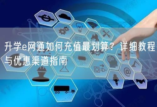 升学e网通如何充值最划算?详细教程与优惠渠道指南 升学e网通如何充值最划算?详细教程与优惠渠道指南