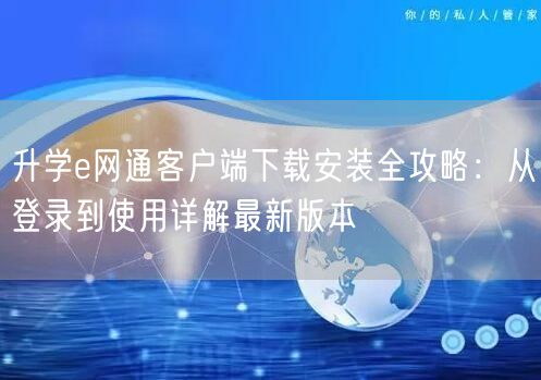 升学e网通客户端下载安装全攻略:从登录到使用详解最新版本 升学e网通客户端下载安装全攻略:从登录到使用详解最新版本