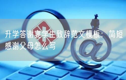 升学答谢宴学生致辞范文模板:简短感谢父母怎么写 升学答谢宴学生致辞范文模板:简短感谢父母怎么写
