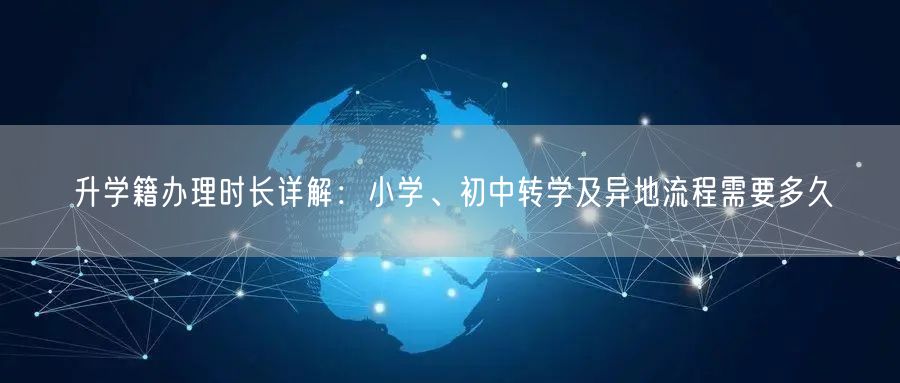 升学籍办理时长详解:小学、初中转学及异地流程需要多久 升学籍办理时长详解:小学、初中转学及异地流程需要多久