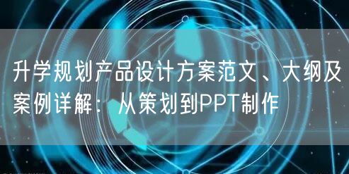 升学规划产品设计方案范文、大纲及案例详解：从策划到PPT制作