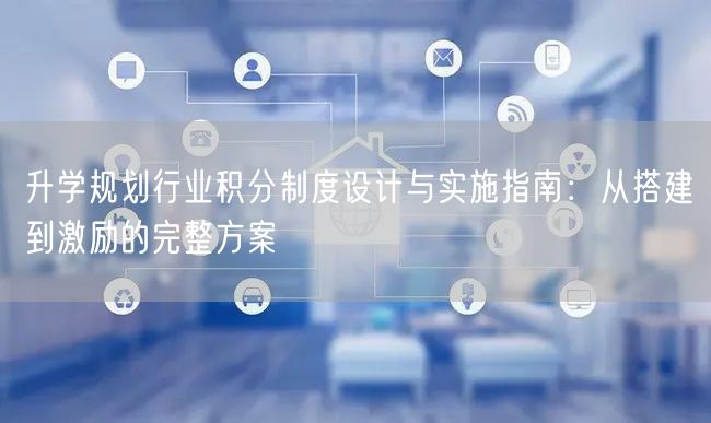 升学规划行业积分制度设计与实施指南:从搭建到激励的完整方案 升学规划行业积分制度设计与实施指南:从搭建到激励的完整方案