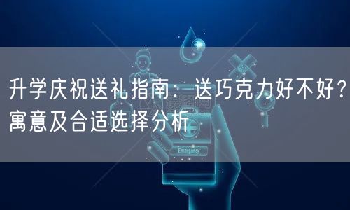 升学庆祝送礼指南:送巧克力好不好?寓意及合适选择分析 升学庆祝送礼指南:送巧克力好不好?寓意及合适选择分析
