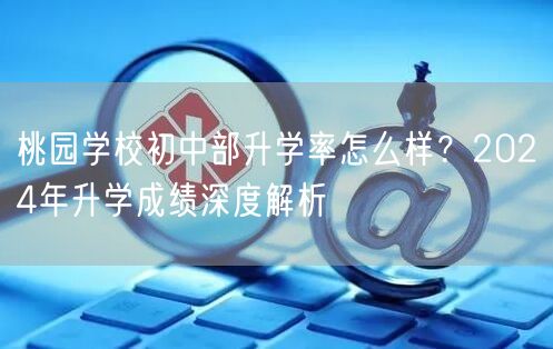 桃园学校初中部升学率怎么样？2024年升学成绩深度解析