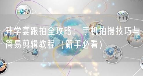 升学宴跟拍全攻略：手机拍摄技巧与简易剪辑教程（新手必看）